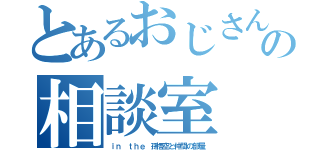 とあるおじさんの相談室（ｉｎ ｔｈｅ 孫悟空と仲間の部屋）