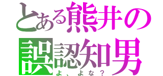 とある熊井の誤認知男（よ、よな？）