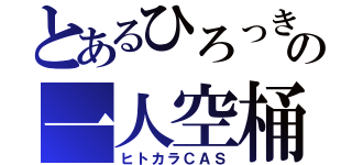 とあるひろっきの一人空桶（ヒトカラＣＡＳ）