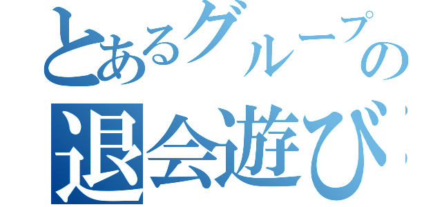 とあるグループの退会遊び（）