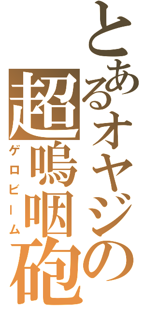 とあるオヤジの超嗚咽砲（ゲロビーム）