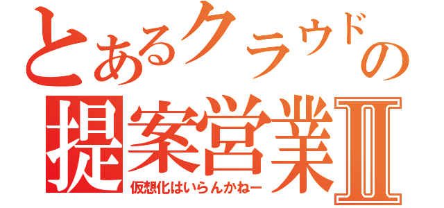 とあるクラウドの提案営業Ⅱ（仮想化はいらんかねー）