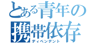 とある青年の携帯依存（ディペンデント）