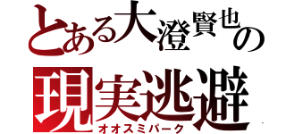 とある大澄賢也の現実逃避（オオスミパーク）