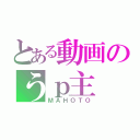 とある動画のうｐ主（ＭＡＨＯＴＯ）