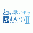 とある歌い手のかわいい日記Ⅱ（インデックス）