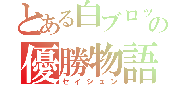 とある白ブロックの優勝物語（セイシュン）