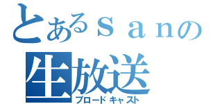 とあるｓａｎの生放送（ブロードキャスト）