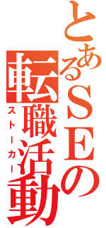 とあるＳＥの転職活動（ストーカー）