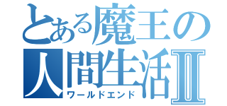 とある魔王の人間生活Ⅱ（ワールドエンド）