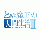 とある魔王の人間生活Ⅱ（ワールドエンド）