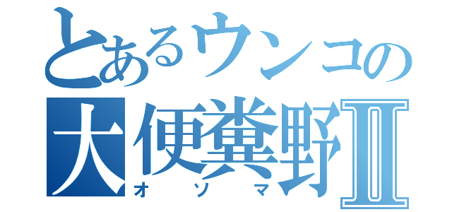 とあるウンコの大便糞野郎Ⅱ（オソマ）