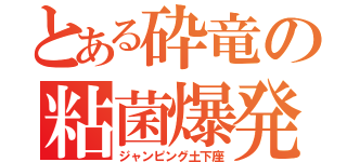 とある砕竜の粘菌爆発（ジャンピング土下座）