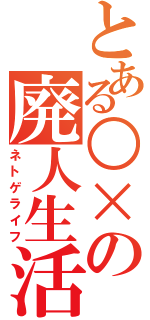 とある○×の廃人生活（ネトゲライフ）