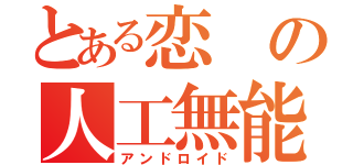 とある恋の人工無能（アンドロイド）