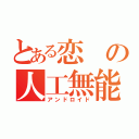 とある恋の人工無能（アンドロイド）