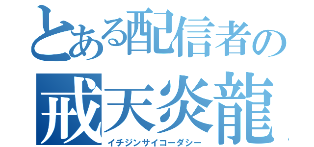 とある配信者の戒天炎龍（イチジンサイコーダシー）