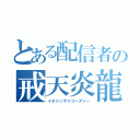 とある配信者の戒天炎龍（イチジンサイコーダシー）