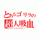 とあるゴリラの超人吸血（いや、まじセンコさんすごいっす）