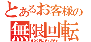 とあるお客様の無限回転（６００円ガチャガチャ）