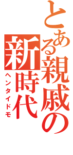 とある親戚の新時代（ヘンタイドモ）