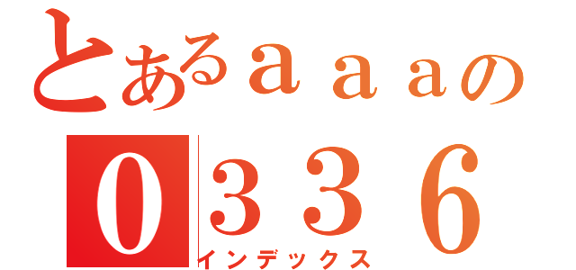 とあるａａａの０３３６（インデックス）