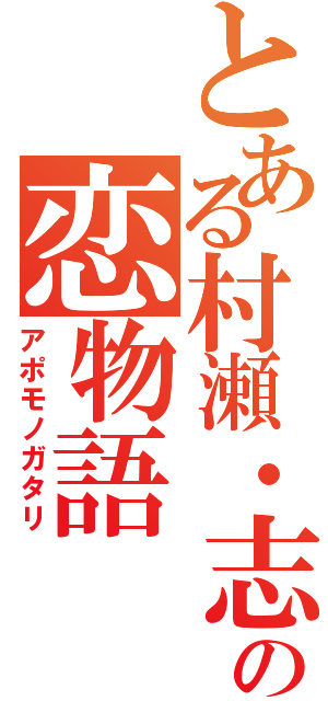 とある村瀬・志村・斉藤の恋物語（アポモノガタリ）