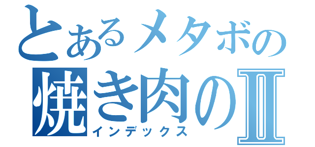 とあるメタボの焼き肉のたれⅡ（インデックス）
