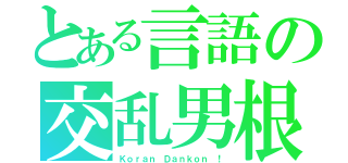 とある言語の交乱男根（Ｋｏｒａｎ Ｄａｎｋｏｎ ！）