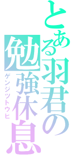 とある羽君の勉強休息（ゲンジツトウヒ）