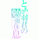 とある羽君の勉強休息（ゲンジツトウヒ）