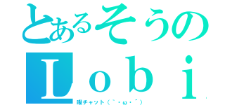 とあるそうのＬｏｂｉ（暇チャット（｀・ω・´））