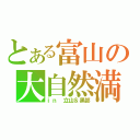 とある富山の大自然満喫旅（ｉｎ 立山＆黒部）