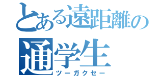 とある遠距離の通学生（ツーガクセー）