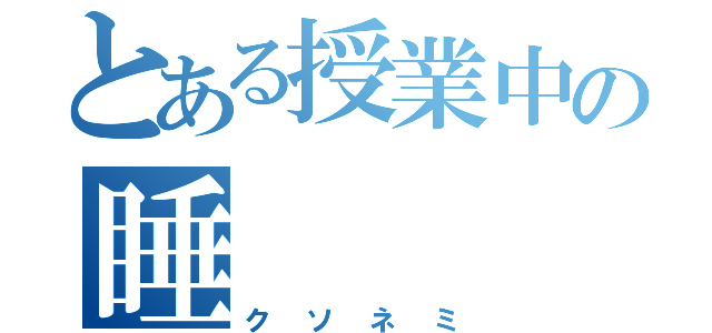 とある授業中の睡　　　　　　魔（クソネミ）