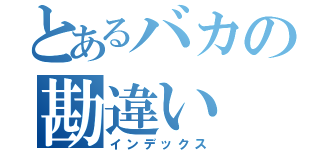 とあるバカの勘違い（インデックス）