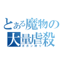 とある魔物の大量虐殺（ガガン狩り）