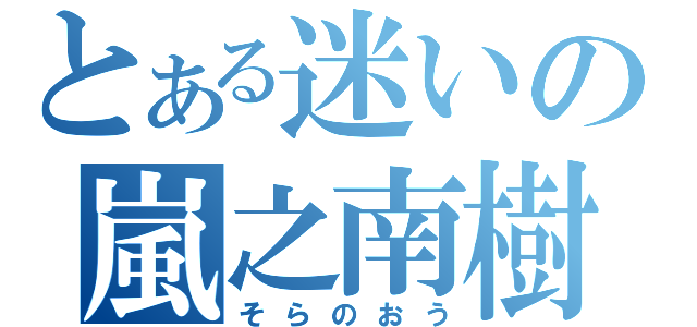 とある迷いの嵐之南樹（そらのおう）