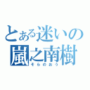 とある迷いの嵐之南樹（そらのおう）