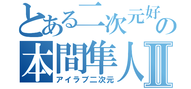 とある二次元好きの本間隼人Ⅱ（アイラブ二次元）