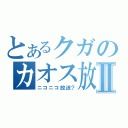 とあるクガのカオス放送Ⅱ（ニコニコ放送？）