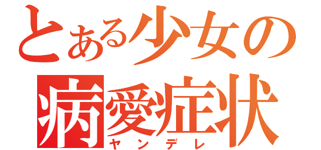 とある少女の病愛症状（ヤンデレ）