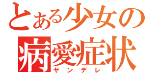 とある少女の病愛症状（ヤンデレ）