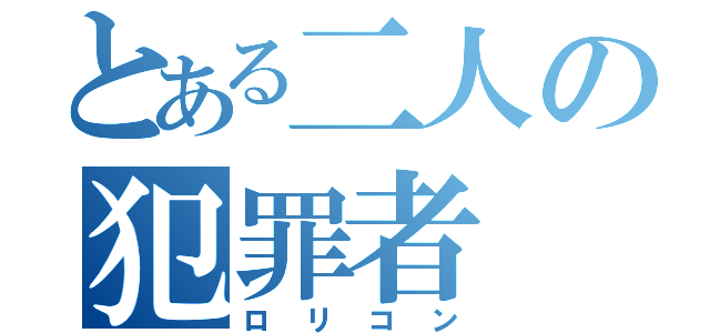 とある二人の犯罪者（ロリコン）