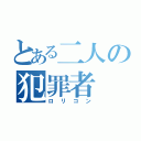 とある二人の犯罪者（ロリコン）