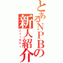 とあるＮＰＢの新人紹介（ニューカマー）