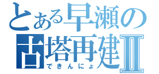 とある早瀬の古塔再建Ⅱ（できんにょ）