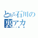 とある石川の裏アカ（一ノ瀬 海）