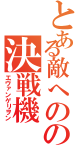 とある敵へのの決戦機（エヴァンゲリヲン）