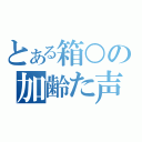 とある箱○の加齢た声（）